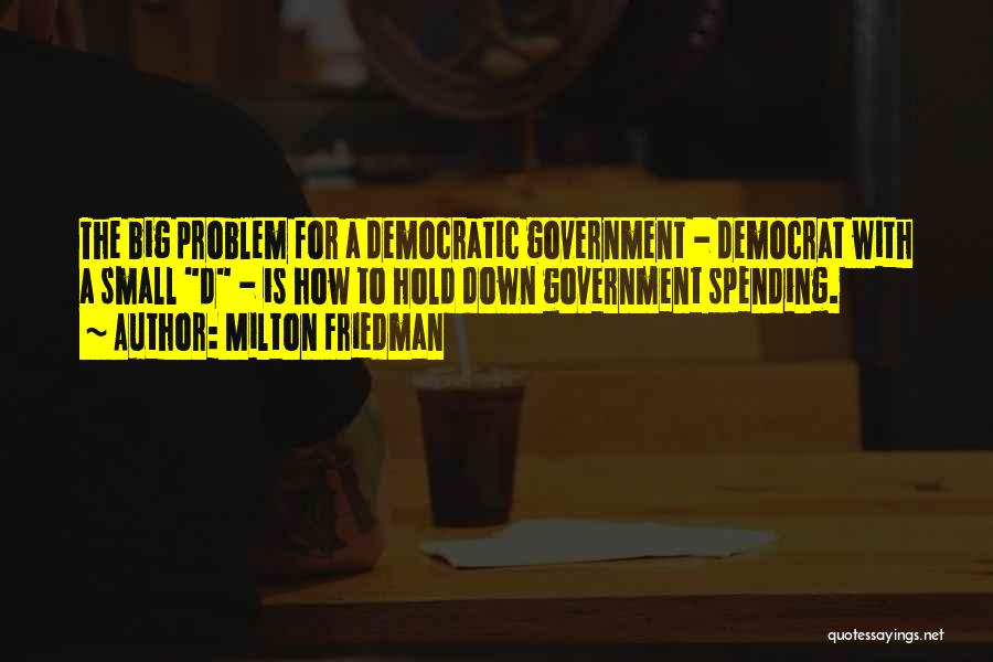 Milton Friedman Quotes: The Big Problem For A Democratic Government - Democrat With A Small D - Is How To Hold Down Government