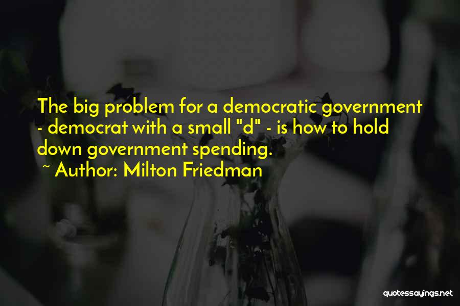 Milton Friedman Quotes: The Big Problem For A Democratic Government - Democrat With A Small D - Is How To Hold Down Government