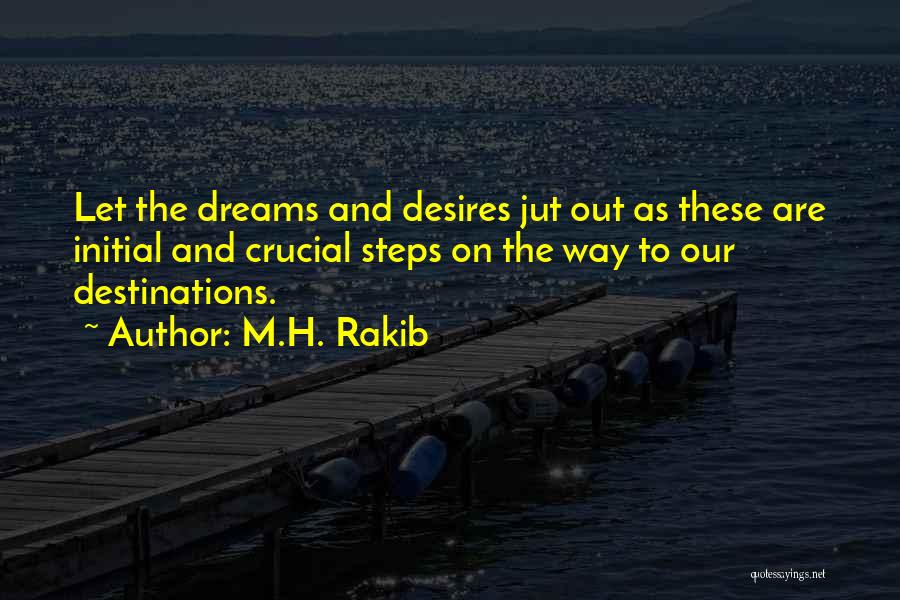 M.H. Rakib Quotes: Let The Dreams And Desires Jut Out As These Are Initial And Crucial Steps On The Way To Our Destinations.