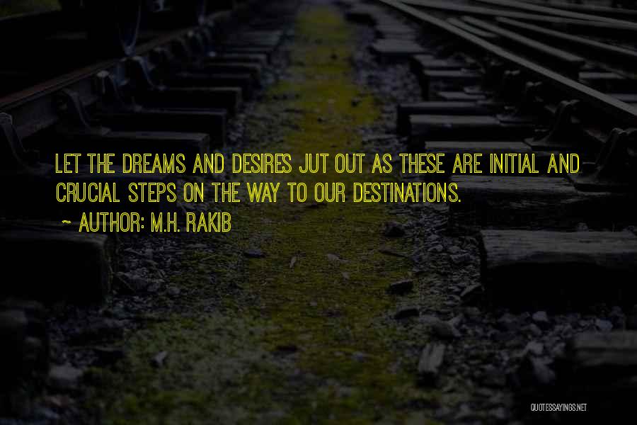 M.H. Rakib Quotes: Let The Dreams And Desires Jut Out As These Are Initial And Crucial Steps On The Way To Our Destinations.