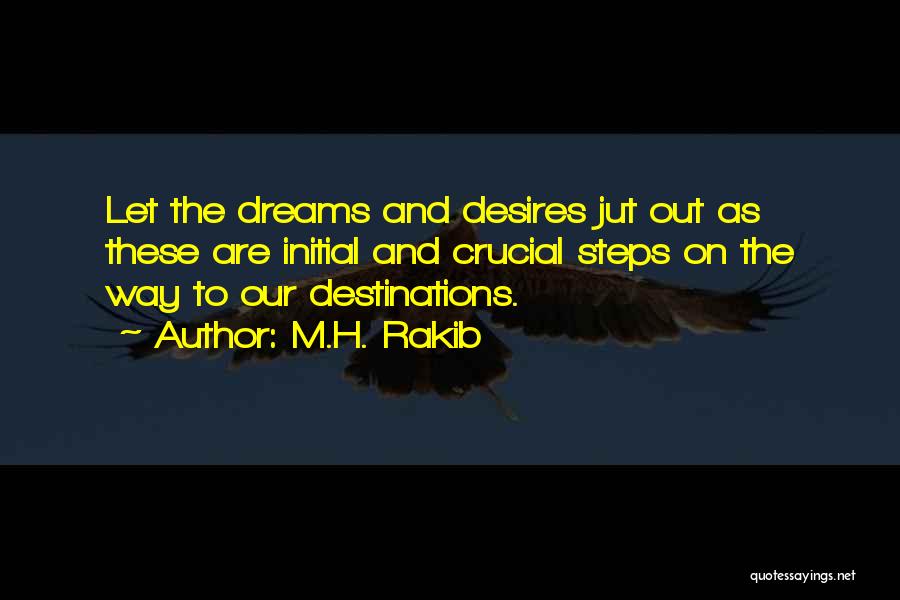 M.H. Rakib Quotes: Let The Dreams And Desires Jut Out As These Are Initial And Crucial Steps On The Way To Our Destinations.