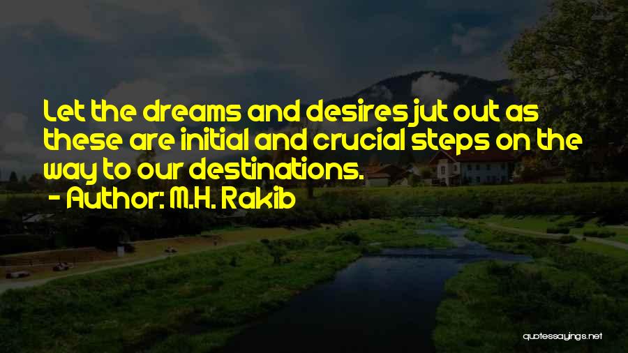 M.H. Rakib Quotes: Let The Dreams And Desires Jut Out As These Are Initial And Crucial Steps On The Way To Our Destinations.