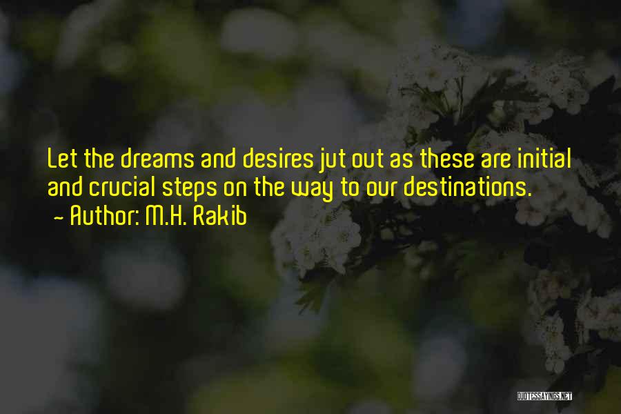 M.H. Rakib Quotes: Let The Dreams And Desires Jut Out As These Are Initial And Crucial Steps On The Way To Our Destinations.