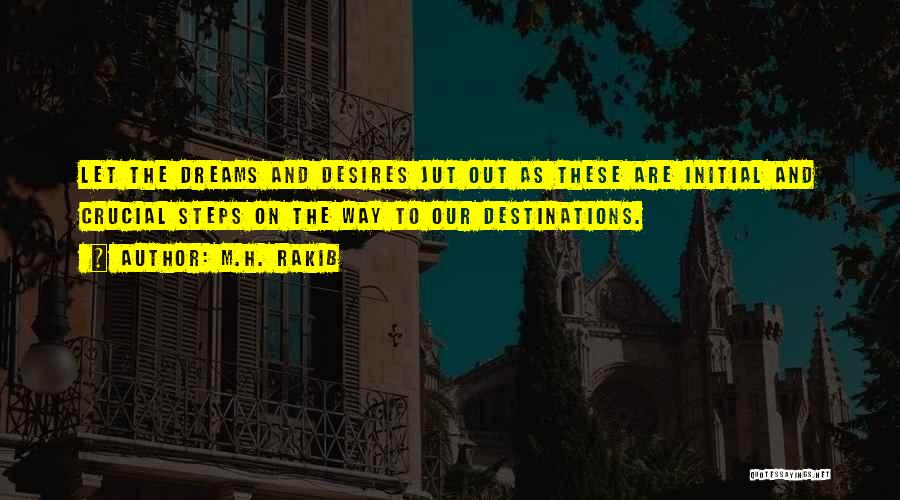 M.H. Rakib Quotes: Let The Dreams And Desires Jut Out As These Are Initial And Crucial Steps On The Way To Our Destinations.