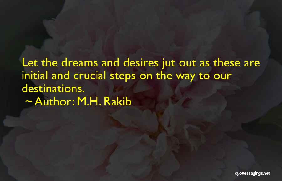 M.H. Rakib Quotes: Let The Dreams And Desires Jut Out As These Are Initial And Crucial Steps On The Way To Our Destinations.