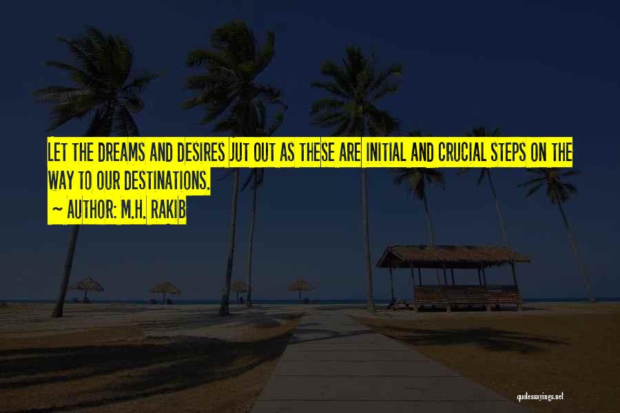 M.H. Rakib Quotes: Let The Dreams And Desires Jut Out As These Are Initial And Crucial Steps On The Way To Our Destinations.