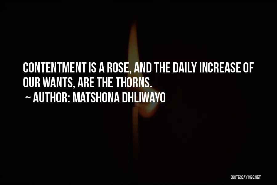 Matshona Dhliwayo Quotes: Contentment Is A Rose, And The Daily Increase Of Our Wants, Are The Thorns.