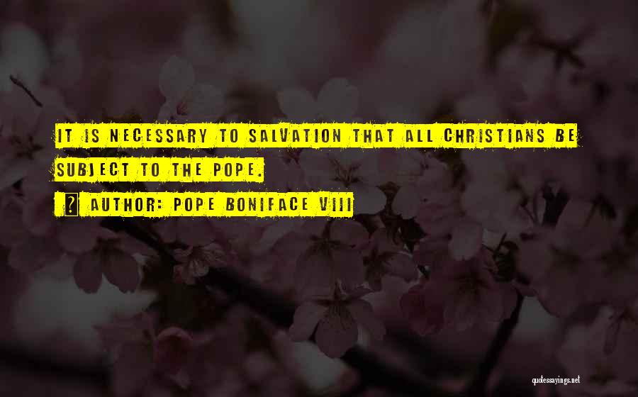 Pope Boniface VIII Quotes: It Is Necessary To Salvation That All Christians Be Subject To The Pope.