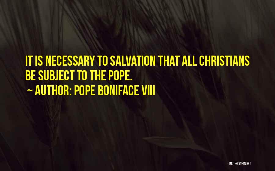 Pope Boniface VIII Quotes: It Is Necessary To Salvation That All Christians Be Subject To The Pope.