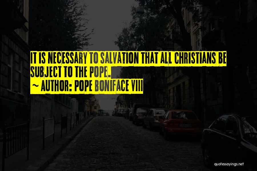 Pope Boniface VIII Quotes: It Is Necessary To Salvation That All Christians Be Subject To The Pope.