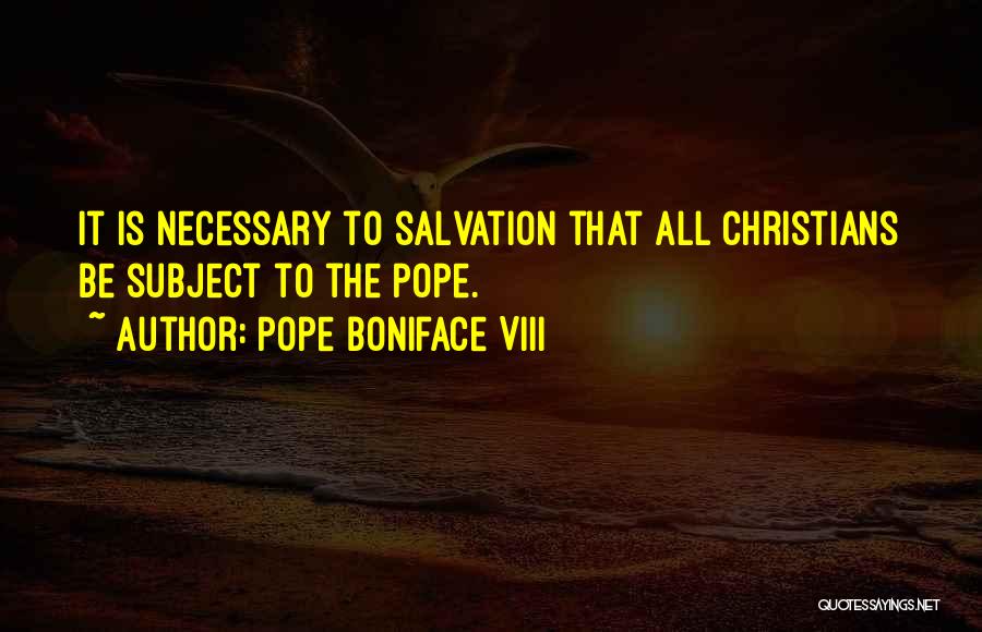 Pope Boniface VIII Quotes: It Is Necessary To Salvation That All Christians Be Subject To The Pope.