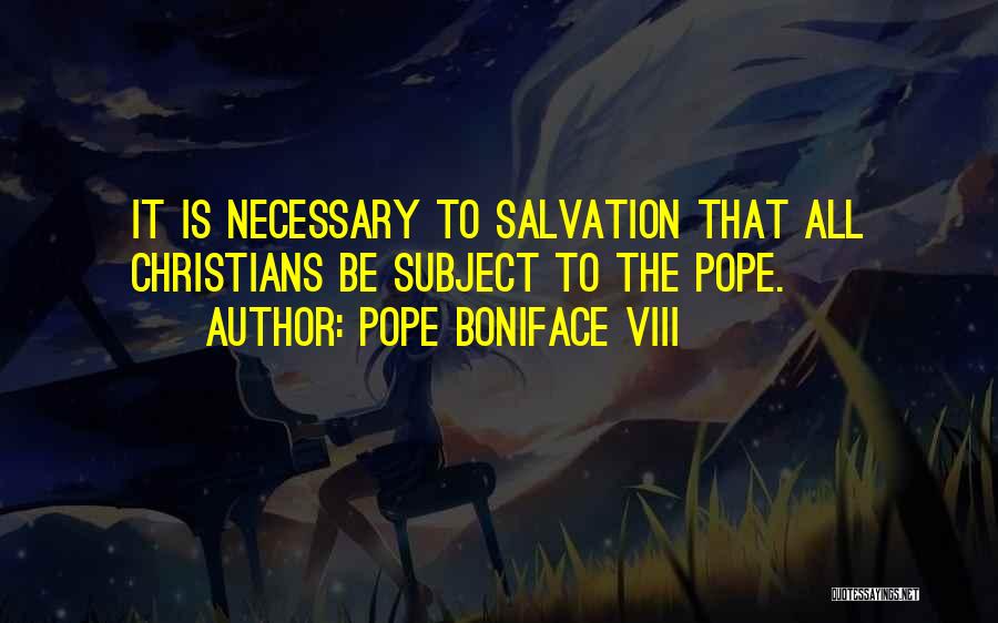 Pope Boniface VIII Quotes: It Is Necessary To Salvation That All Christians Be Subject To The Pope.