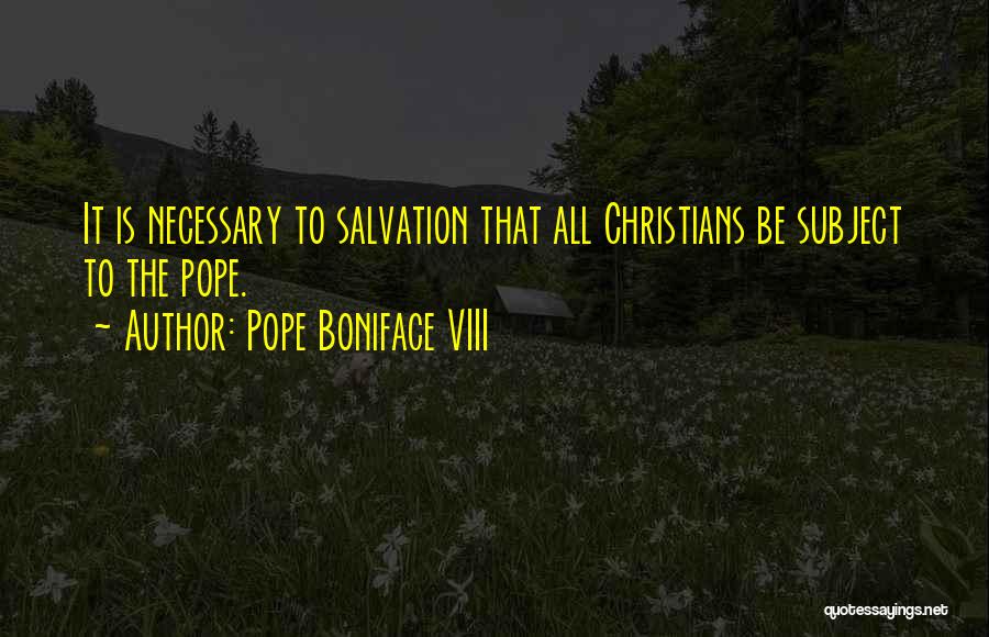 Pope Boniface VIII Quotes: It Is Necessary To Salvation That All Christians Be Subject To The Pope.