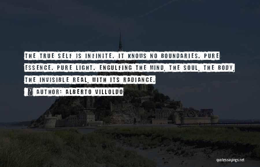 Alberto Villoldo Quotes: The True Self Is Infinite. It Knows No Boundaries. Pure Essence. Pure Light. Engulfing The Mind, The Soul, The Body,