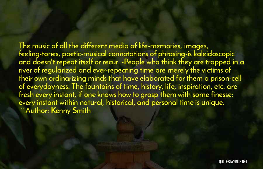 Kenny Smith Quotes: The Music Of All The Different Media Of Life-memories, Images, Feeling-tones, Poetic-musical Connotations Of Phrasing-is Kaleidoscopic And Doesn't Repeat Itself