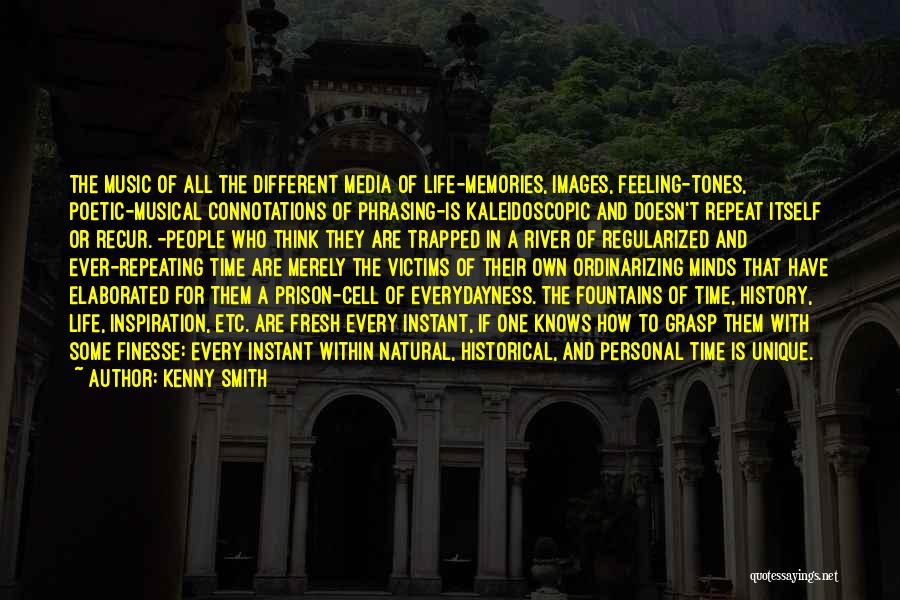 Kenny Smith Quotes: The Music Of All The Different Media Of Life-memories, Images, Feeling-tones, Poetic-musical Connotations Of Phrasing-is Kaleidoscopic And Doesn't Repeat Itself