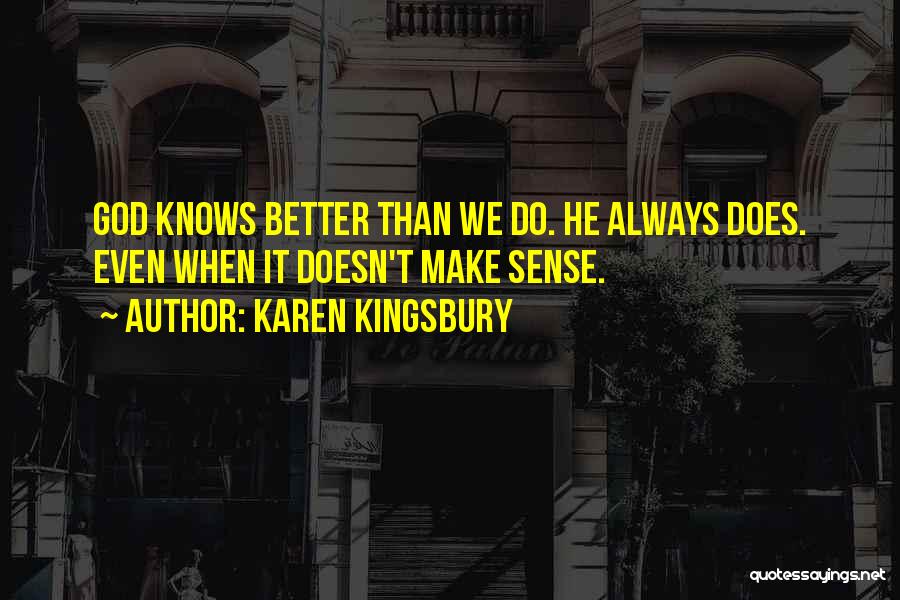 Karen Kingsbury Quotes: God Knows Better Than We Do. He Always Does. Even When It Doesn't Make Sense.