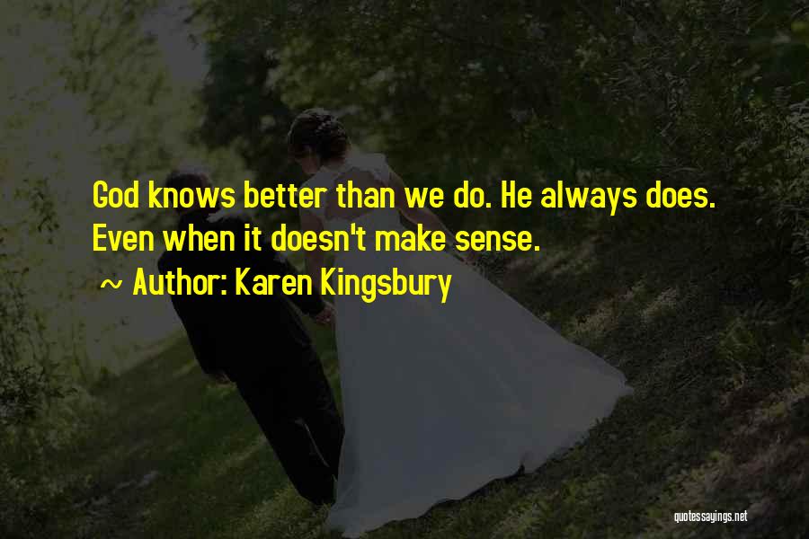 Karen Kingsbury Quotes: God Knows Better Than We Do. He Always Does. Even When It Doesn't Make Sense.