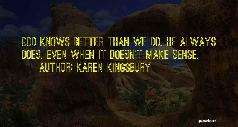 Karen Kingsbury Quotes: God Knows Better Than We Do. He Always Does. Even When It Doesn't Make Sense.