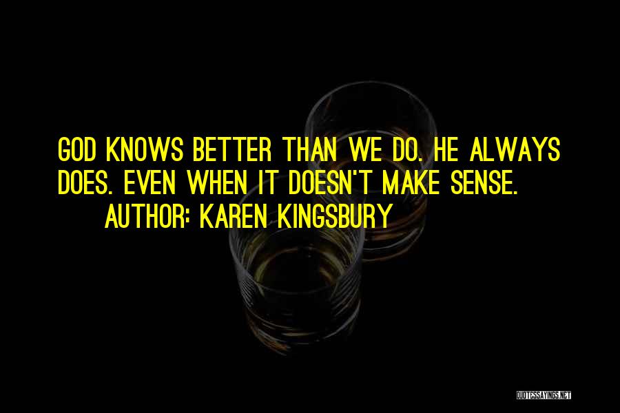 Karen Kingsbury Quotes: God Knows Better Than We Do. He Always Does. Even When It Doesn't Make Sense.