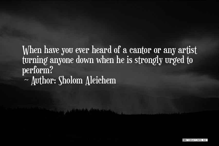 Sholom Aleichem Quotes: When Have You Ever Heard Of A Cantor Or Any Artist Turning Anyone Down When He Is Strongly Urged To