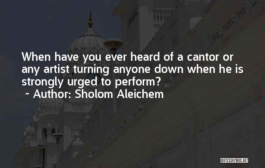 Sholom Aleichem Quotes: When Have You Ever Heard Of A Cantor Or Any Artist Turning Anyone Down When He Is Strongly Urged To