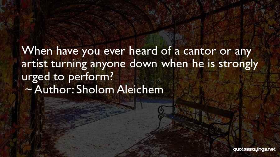 Sholom Aleichem Quotes: When Have You Ever Heard Of A Cantor Or Any Artist Turning Anyone Down When He Is Strongly Urged To