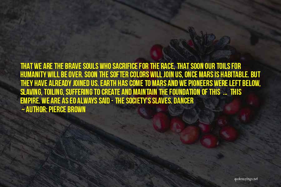 Pierce Brown Quotes: That We Are The Brave Souls Who Sacrifice For The Race, That Soon Our Toils For Humanity Will Be Over.