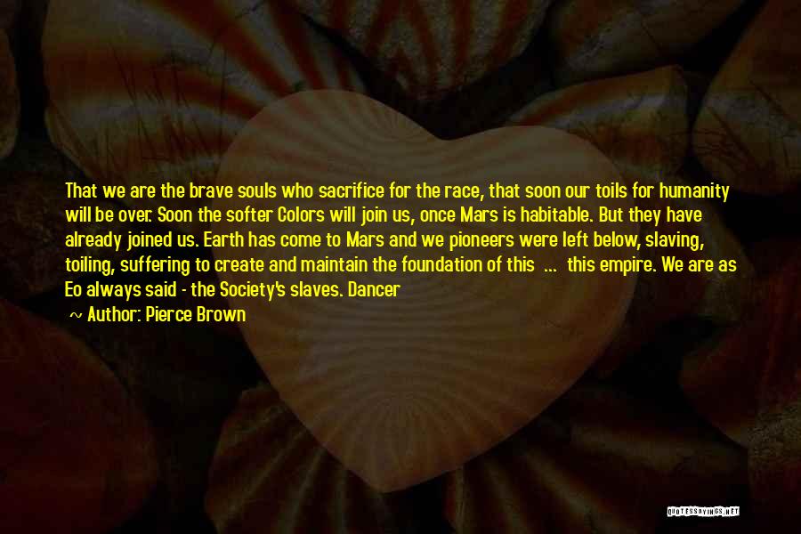 Pierce Brown Quotes: That We Are The Brave Souls Who Sacrifice For The Race, That Soon Our Toils For Humanity Will Be Over.