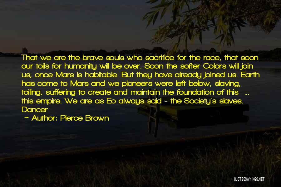 Pierce Brown Quotes: That We Are The Brave Souls Who Sacrifice For The Race, That Soon Our Toils For Humanity Will Be Over.