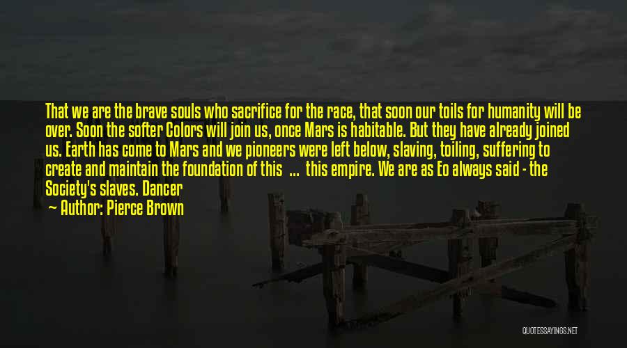 Pierce Brown Quotes: That We Are The Brave Souls Who Sacrifice For The Race, That Soon Our Toils For Humanity Will Be Over.
