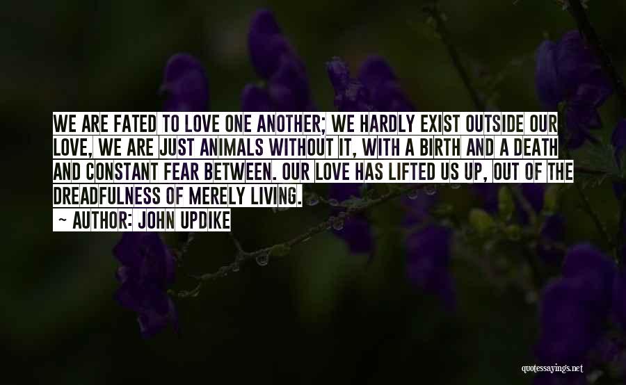 John Updike Quotes: We Are Fated To Love One Another; We Hardly Exist Outside Our Love, We Are Just Animals Without It, With