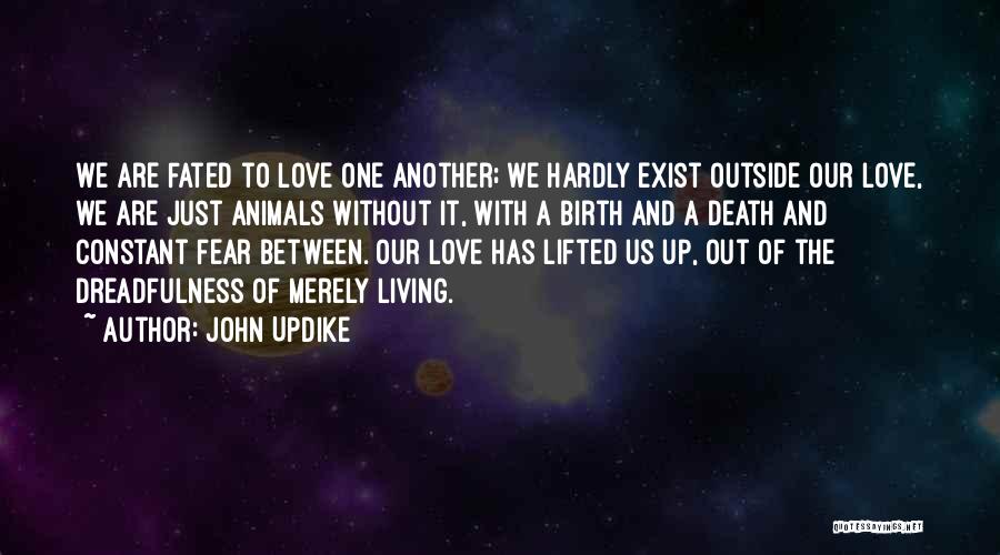 John Updike Quotes: We Are Fated To Love One Another; We Hardly Exist Outside Our Love, We Are Just Animals Without It, With