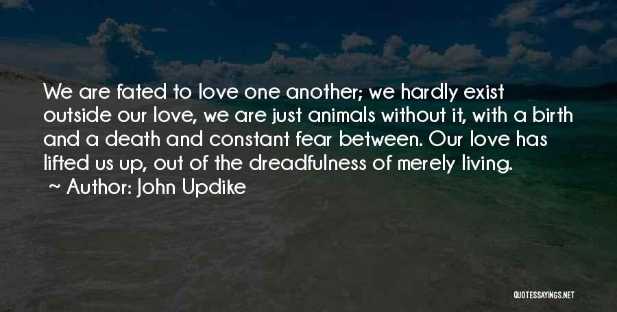 John Updike Quotes: We Are Fated To Love One Another; We Hardly Exist Outside Our Love, We Are Just Animals Without It, With