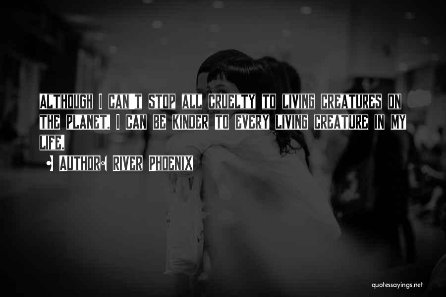 River Phoenix Quotes: Although I Can't Stop All Cruelty To Living Creatures On The Planet, I Can Be Kinder To Every Living Creature
