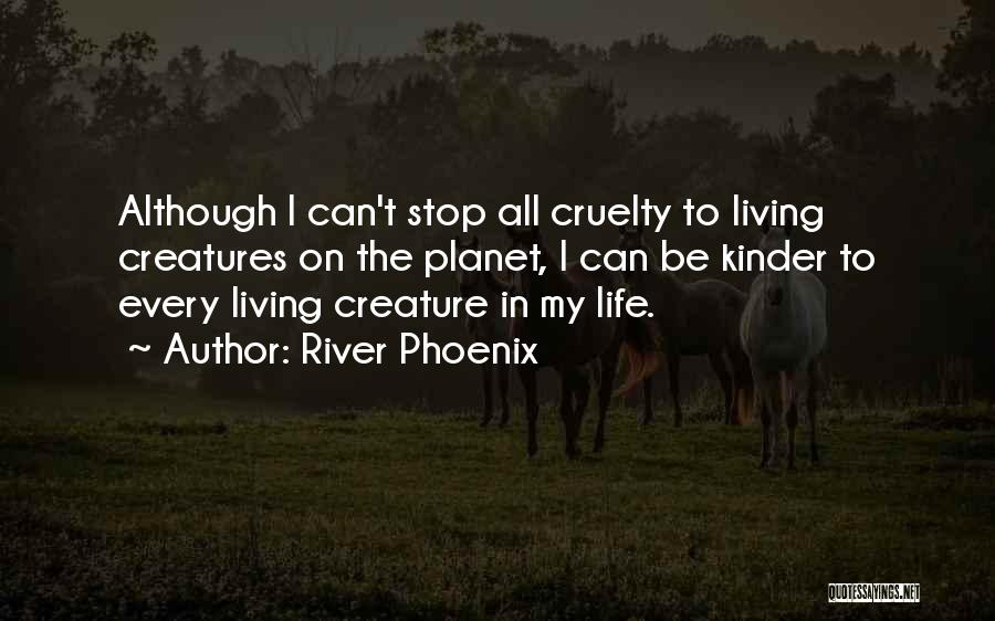 River Phoenix Quotes: Although I Can't Stop All Cruelty To Living Creatures On The Planet, I Can Be Kinder To Every Living Creature