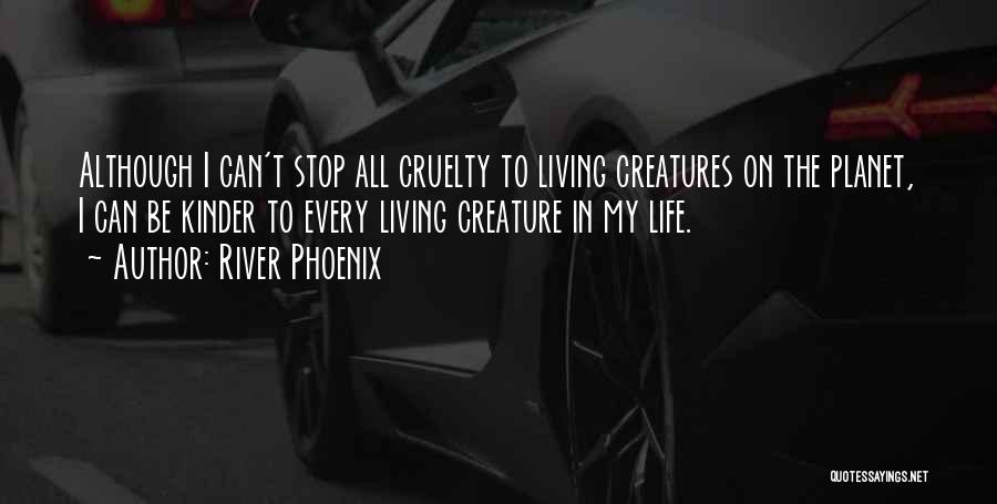 River Phoenix Quotes: Although I Can't Stop All Cruelty To Living Creatures On The Planet, I Can Be Kinder To Every Living Creature