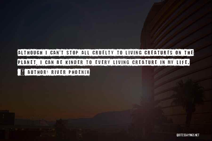 River Phoenix Quotes: Although I Can't Stop All Cruelty To Living Creatures On The Planet, I Can Be Kinder To Every Living Creature