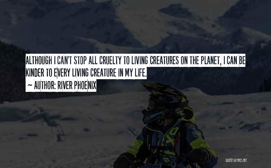 River Phoenix Quotes: Although I Can't Stop All Cruelty To Living Creatures On The Planet, I Can Be Kinder To Every Living Creature