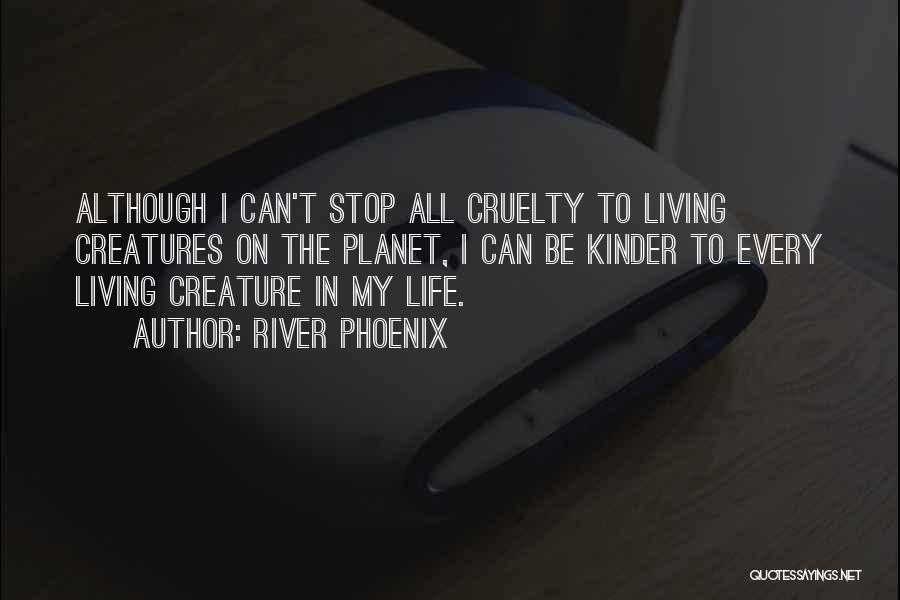 River Phoenix Quotes: Although I Can't Stop All Cruelty To Living Creatures On The Planet, I Can Be Kinder To Every Living Creature