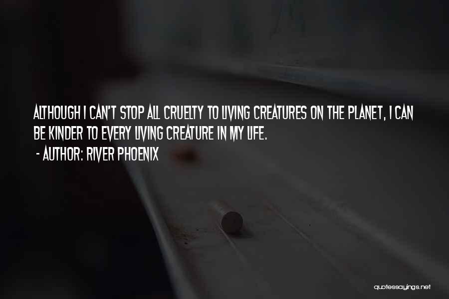 River Phoenix Quotes: Although I Can't Stop All Cruelty To Living Creatures On The Planet, I Can Be Kinder To Every Living Creature