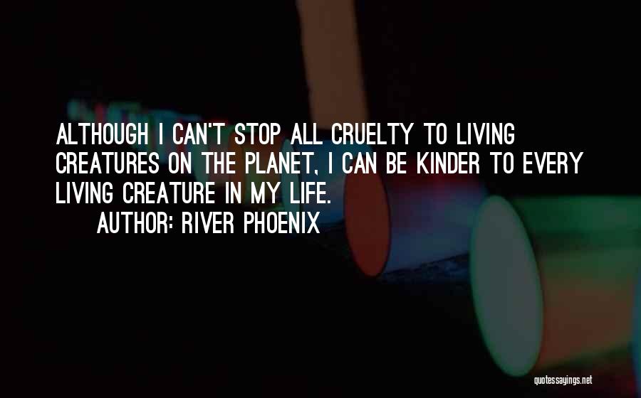 River Phoenix Quotes: Although I Can't Stop All Cruelty To Living Creatures On The Planet, I Can Be Kinder To Every Living Creature