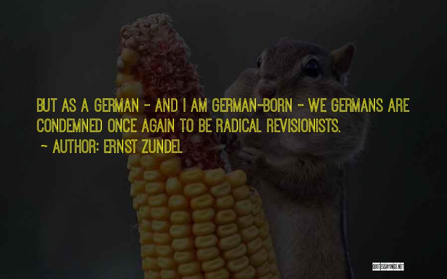Ernst Zundel Quotes: But As A German - And I Am German-born - We Germans Are Condemned Once Again To Be Radical Revisionists.