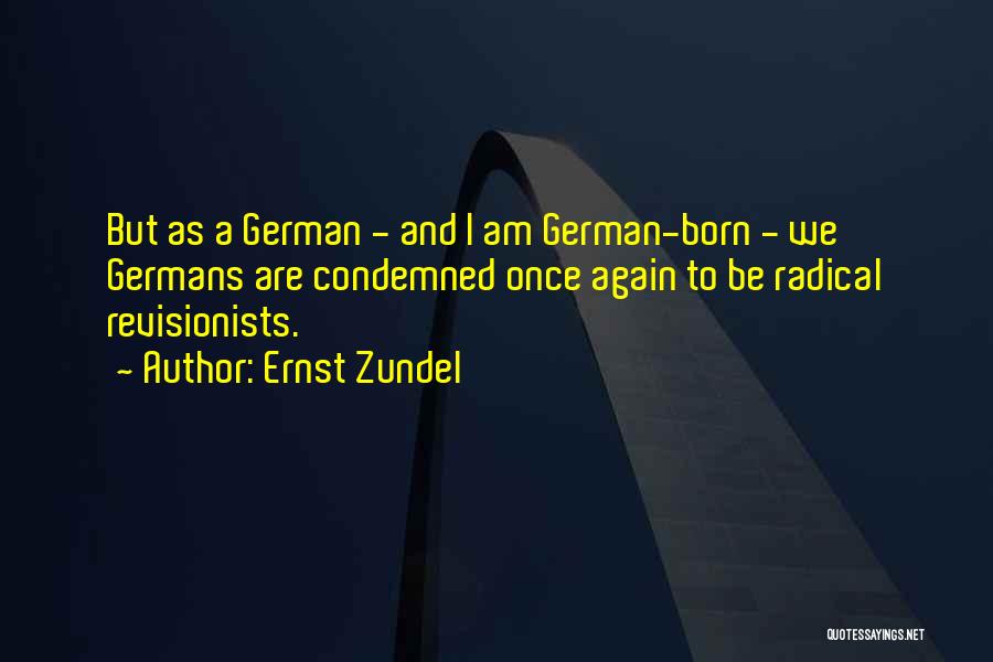 Ernst Zundel Quotes: But As A German - And I Am German-born - We Germans Are Condemned Once Again To Be Radical Revisionists.