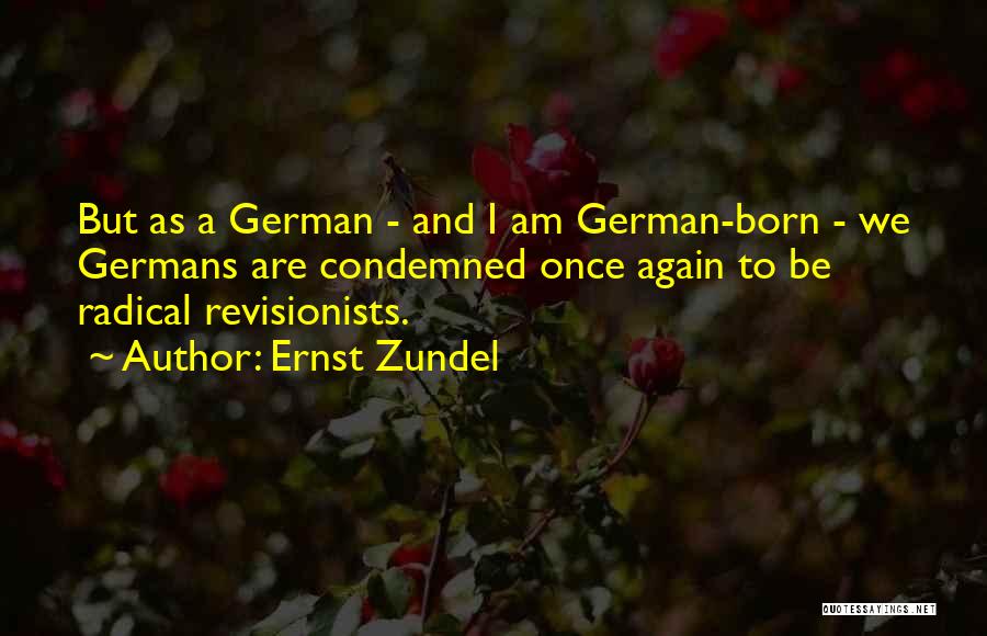 Ernst Zundel Quotes: But As A German - And I Am German-born - We Germans Are Condemned Once Again To Be Radical Revisionists.