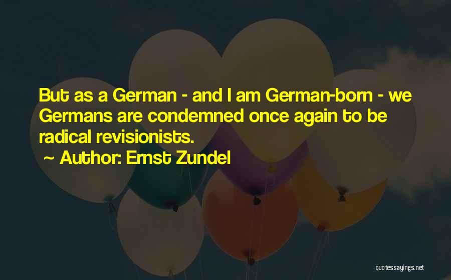 Ernst Zundel Quotes: But As A German - And I Am German-born - We Germans Are Condemned Once Again To Be Radical Revisionists.