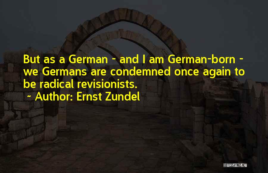 Ernst Zundel Quotes: But As A German - And I Am German-born - We Germans Are Condemned Once Again To Be Radical Revisionists.