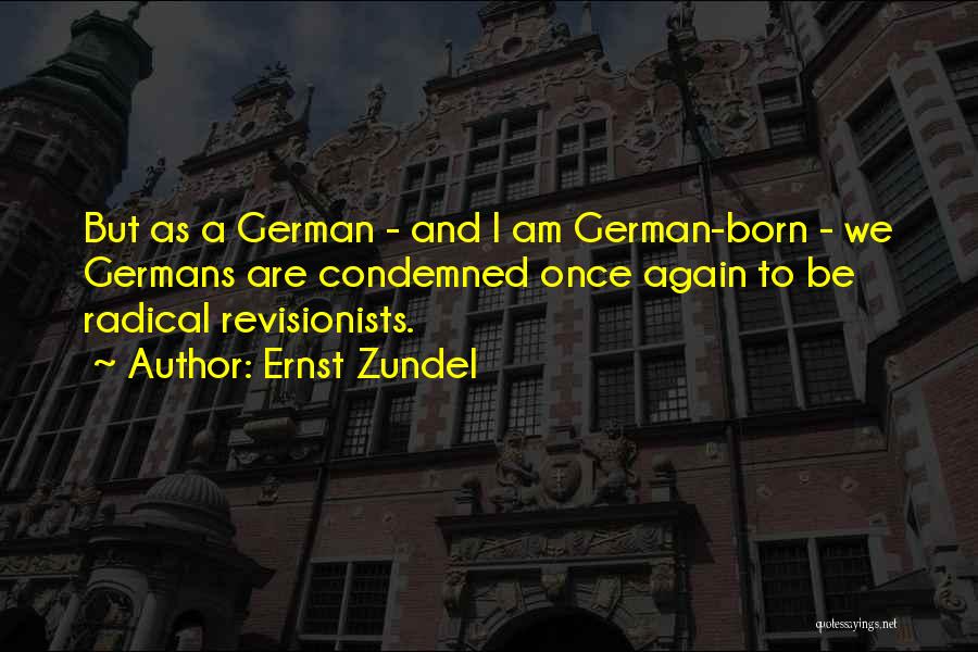 Ernst Zundel Quotes: But As A German - And I Am German-born - We Germans Are Condemned Once Again To Be Radical Revisionists.