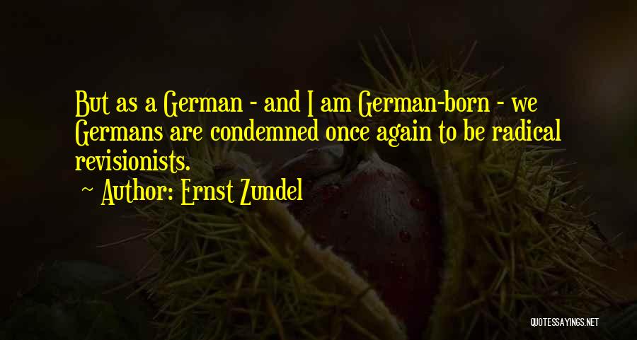 Ernst Zundel Quotes: But As A German - And I Am German-born - We Germans Are Condemned Once Again To Be Radical Revisionists.