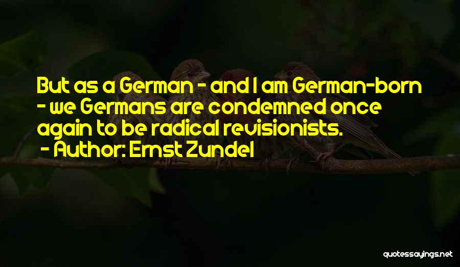 Ernst Zundel Quotes: But As A German - And I Am German-born - We Germans Are Condemned Once Again To Be Radical Revisionists.